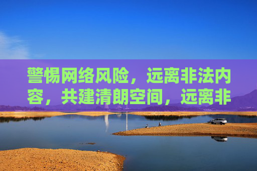 警惕网络风险,远离非法内容,共建清朗空间,远离非法风险,共建清朗网络 警惕网络风险,远离非法内容,共建清朗空间,远离非法风险,共建清朗网络