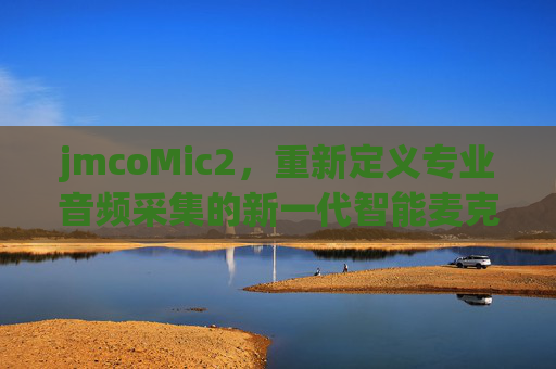 jmcoMic2,重新定义专业音频采集的新一代智能麦克风,jmcoMic2,重新定义专业音频采集的新一代智能麦克风 jmcoMic2,重新定义专业音频采集的新一代智能麦克风,jmcoMic2,重新定义专业音频采集的新一代智能麦克风