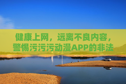 健康上网,远离不良内容,警惕污污污动漫APP的非法陷阱,警惕污污污动漫APP非法陷阱,健康上网远离不良内容 健康上网,远离不良内容,警惕污污污动漫APP的非法陷阱,警惕污污污动漫APP非法陷阱,健康上网远离不良内容
