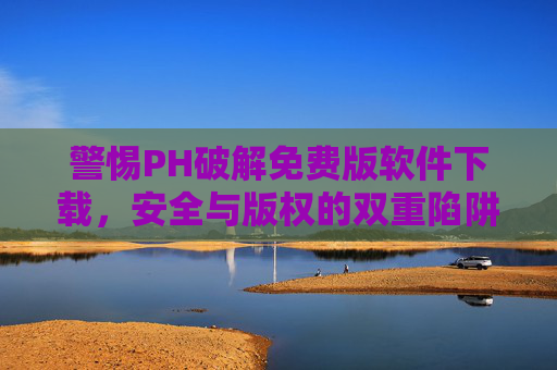 警惕PH破解免费版软件下载，安全与版权的双重陷阱，警惕PH破解免费版软件下载，安全与版权的双重陷阱
