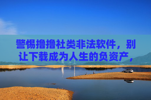 警惕撸撸社类非法软件,别让下载成为人生的负资产,警惕撸撸社类非法软件,别让下载成人生负资产 警惕撸撸社类非法软件,别让下载成为人生的负资产,警惕撸撸社类非法软件,别让下载成人生负资产