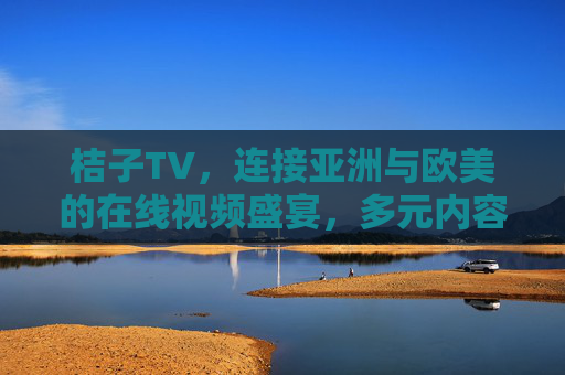 桔子TV,连接亚洲与欧美的在线视频盛宴,多元内容一键触达,桔子TV,连接亚欧的多元视频盛宴 桔子TV,连接亚洲与欧美的在线视频盛宴,多元内容一键触达,桔子TV,连接亚欧的多元视频盛宴