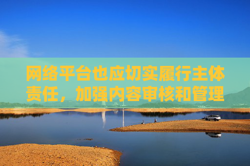 网络平台也应切实履行主体责任,加强内容审核和管理,过滤不良信息,为用户营造一个清朗、文明的网络空间。让我们共同携手,抵制低俗文化,弘扬文明新风,共建健康、和谐的网络生态,压实平台责任 共建清朗网络生态 网络平台也应切实履行主体责任,加强内容审核和管理,过滤不良信息,为用户营造一个清朗、文明的网络空间。让我们共同携手,抵制低俗文化,弘扬文明新风,共建健康、和谐的网络生态,压实平台责任 共建清朗网络生态