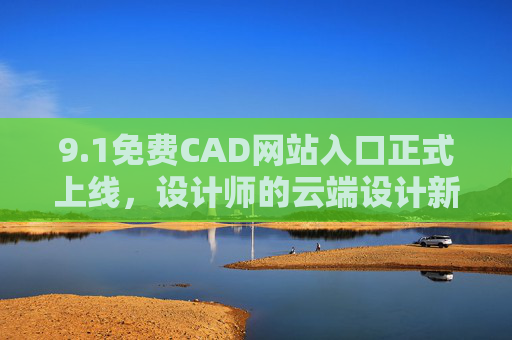 9.1免费CAD网站入口正式上线,设计师的云端设计新起点!1免费CAD网站入口上线,设计师云端设计新起点 9.1免费CAD网站入口正式上线,设计师的云端设计新起点!1免费CAD网站入口上线,设计师云端设计新起点