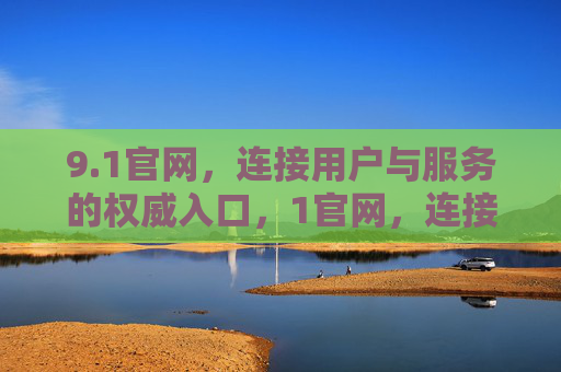 9.1官网,连接用户与服务的权威入口,1官网,连接用户与服务的权威入口 9.1官网,连接用户与服务的权威入口,1官网,连接用户与服务的权威入口