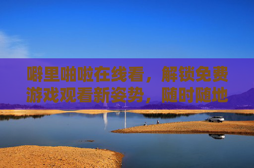 噼里啪啦在线看,解锁免费游戏观看新姿势,随时随地畅游乐趣世界,噼里啪啦,免费游戏在线看,随时随地畅游乐趣世界 噼里啪啦在线看,解锁免费游戏观看新姿势,随时随地畅游乐趣世界,噼里啪啦,免费游戏在线看,随时随地畅游乐趣世界