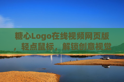 糖心Logo在线视频网页版,轻点鼠标,解锁创意视觉新体验,糖心Logo在线视频,轻点鼠标,解锁创意视觉新体验 糖心Logo在线视频网页版,轻点鼠标,解锁创意视觉新体验,糖心Logo在线视频,轻点鼠标,解锁创意视觉新体验