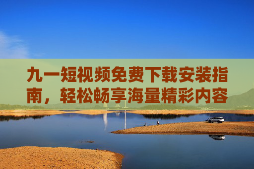 九一短视频免费下载安装指南,轻松畅享海量精彩内容,九一短视频免费下载安装指南,轻松畅享海量精彩内容 九一短视频免费下载安装指南,轻松畅享海量精彩内容,九一短视频免费下载安装指南,轻松畅享海量精彩内容