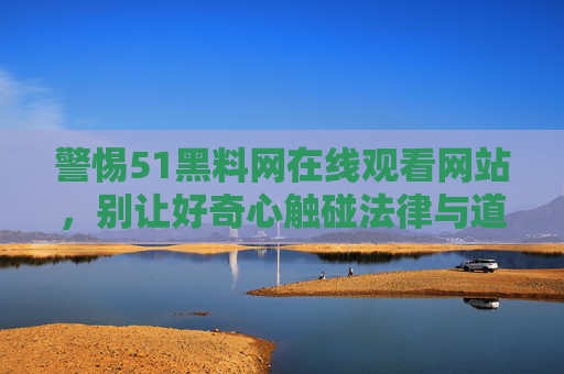 警惕51黑料网在线观看网站，别让好奇心触碰法律与道德红线，警惕51黑料网在线观看，莫让好奇心触碰法律道德红线