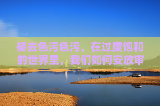 褪去色污色污,在过度饱和的世界里,我们如何安放审美?褪去色污,在过度饱和的世界安放审美 褪去色污色污,在过度饱和的世界里,我们如何安放审美?褪去色污,在过度饱和的世界安放审美