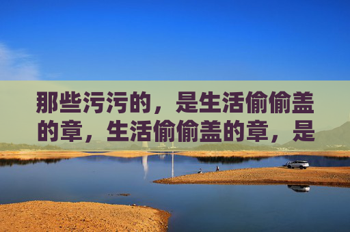 那些污污的,是生活偷偷盖的章,生活偷偷盖的章,是时光的印记 那些污污的,是生活偷偷盖的章,生活偷偷盖的章,是时光的印记