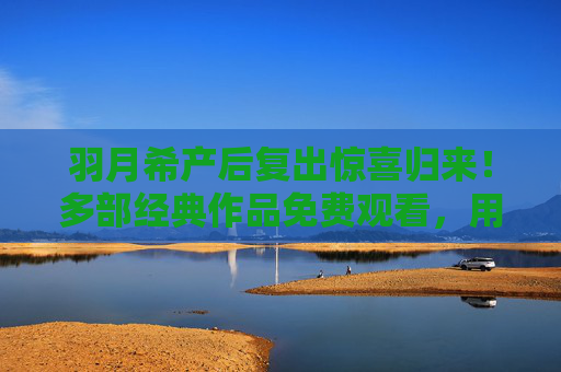 羽月希产后复出惊喜归来!多部经典作品免费观看,用热爱书写新篇章,羽月希产后复出惊喜!多部经典作品免费观看 羽月希产后复出惊喜归来!多部经典作品免费观看,用热爱书写新篇章,羽月希产后复出惊喜!多部经典作品免费观看