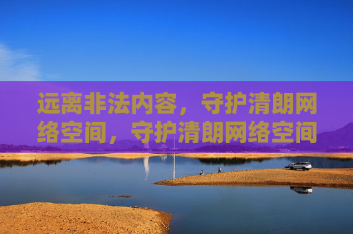 远离非法内容,守护清朗网络空间,守护清朗网络空间 远离非法内容,守护清朗网络空间,守护清朗网络空间