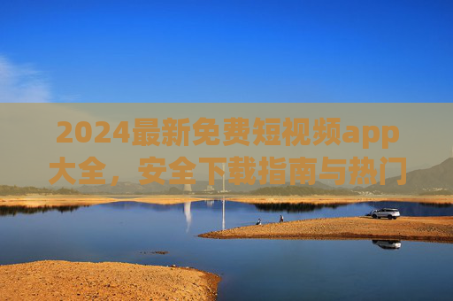 2024最新免费短视频app大全,安全下载指南与热门推荐,2024最新免费短视频app大全,安全下载指南与热门推荐 2024最新免费短视频app大全,安全下载指南与热门推荐,2024最新免费短视频app大全,安全下载指南与热门推荐