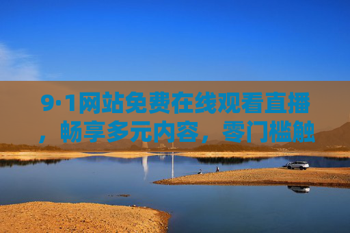 9·1网站免费在线观看直播,畅享多元内容,零门槛触达精彩,9·1网站免费在线直播,多元内容零门槛畅享 9·1网站免费在线观看直播,畅享多元内容,零门槛触达精彩,9·1网站免费在线直播,多元内容零门槛畅享