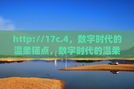 http://17c.4,数字时代的温柔锚点,数字时代的温柔锚点 http://17c.4,数字时代的温柔锚点,数字时代的温柔锚点