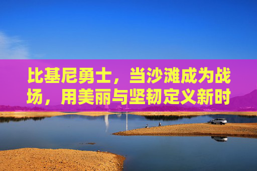 比基尼勇士,当沙滩成为战场,用美丽与坚韧定义新时代力量,比基尼勇士,美丽与坚韧,沙滩上的新时代力量 比基尼勇士,当沙滩成为战场,用美丽与坚韧定义新时代力量,比基尼勇士,美丽与坚韧,沙滩上的新时代力量