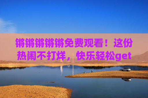 锵锵锵锵锵免费观看!这份热闹不打烊,快乐轻松get!锵锵锵免费看!热闹不打烊,快乐轻松get! 锵锵锵锵锵免费观看!这份热闹不打烊,快乐轻松get!锵锵锵免费看!热闹不打烊,快乐轻松get!