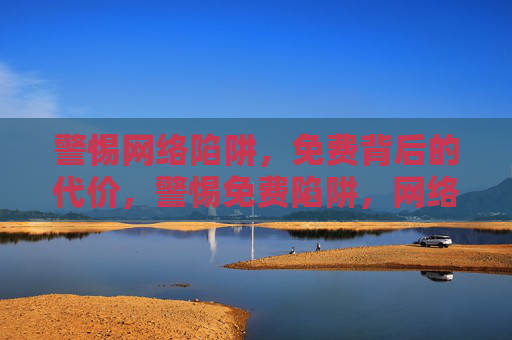 警惕网络陷阱,免费背后的代价,警惕免费陷阱,网络背后的代价 警惕网络陷阱,免费背后的代价,警惕免费陷阱,网络背后的代价