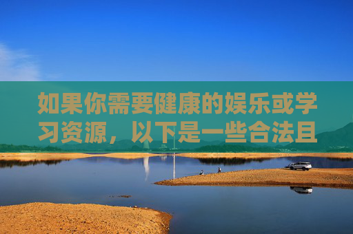 如果你需要健康的娱乐或学习资源,以下是一些合法且有益的建议,健康有益的娱乐与学习资源推荐 如果你需要健康的娱乐或学习资源,以下是一些合法且有益的建议,健康有益的娱乐与学习资源推荐