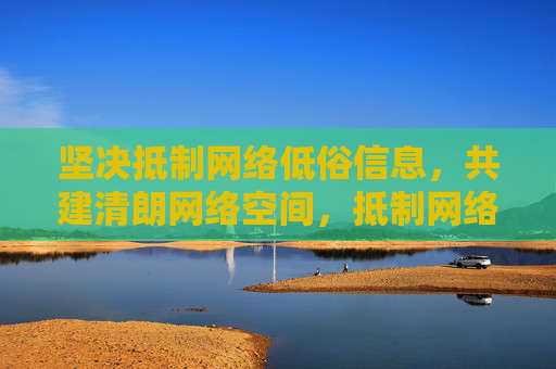 坚决抵制网络低俗信息,共建清朗网络空间,抵制网络低俗信息 共建清朗网络空间 坚决抵制网络低俗信息,共建清朗网络空间,抵制网络低俗信息 共建清朗网络空间