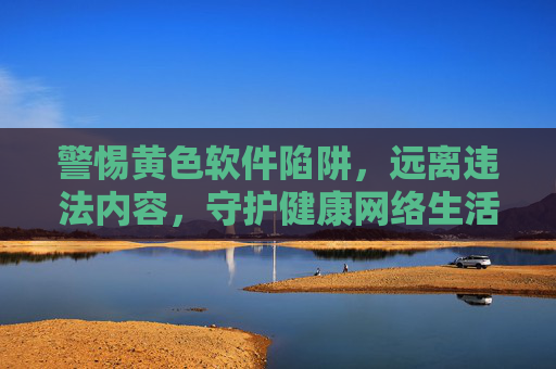 警惕黄色软件陷阱,远离违法内容,守护健康网络生活,警惕黄色软件陷阱,守护健康网络生活 警惕黄色软件陷阱,远离违法内容,守护健康网络生活,警惕黄色软件陷阱,守护健康网络生活