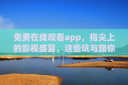 免费在线观看app,指尖上的影视盛宴,这些坑与路你得懂 免费在线观看app,指尖上的影视盛宴,这些坑与路你得懂