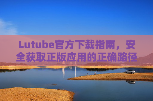 Lutube官方下载指南,安全获取正版应用的正确路径,Lutube官方下载指南,安全获取正版应用的正途 Lutube官方下载指南,安全获取正版应用的正确路径,Lutube官方下载指南,安全获取正版应用的正途