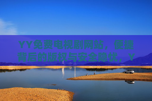 YY免费电视剧网站,便捷背后的版权与安全隐忧,YY免费电视剧网站,便捷背后的版权与安全隐忧 YY免费电视剧网站,便捷背后的版权与安全隐忧,YY免费电视剧网站,便捷背后的版权与安全隐忧