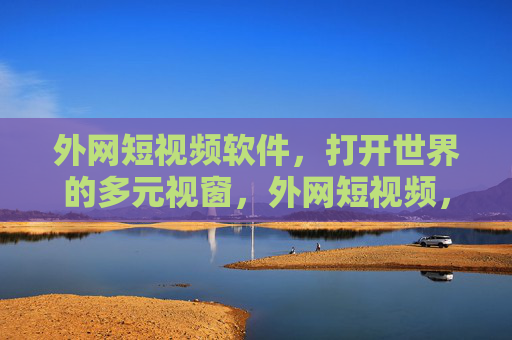 外网短视频软件,打开世界的多元视窗,外网短视频,打开世界的多元视窗 外网短视频软件,打开世界的多元视窗,外网短视频,打开世界的多元视窗