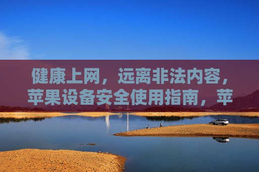 健康上网，远离非法内容，苹果设备安全使用指南，苹果设备健康上网安全使用指南