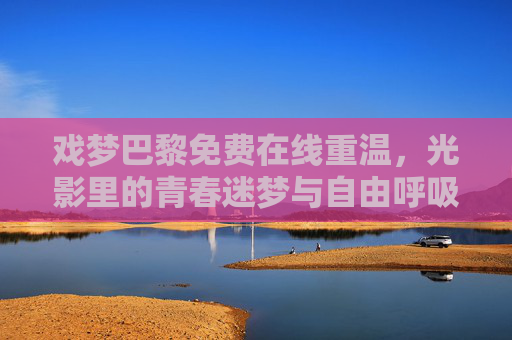 戏梦巴黎免费在线重温,光影里的青春迷梦与自由呼吸,戏梦巴黎,光影里的青春迷梦与自由呼吸 戏梦巴黎免费在线重温,光影里的青春迷梦与自由呼吸,戏梦巴黎,光影里的青春迷梦与自由呼吸
