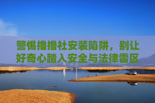 警惕撸撸社安装陷阱,别让好奇心踏入安全与法律雷区,警惕撸撸社安装陷阱,别让好奇心踏入安全与法律雷区 警惕撸撸社安装陷阱,别让好奇心踏入安全与法律雷区,警惕撸撸社安装陷阱,别让好奇心踏入安全与法律雷区