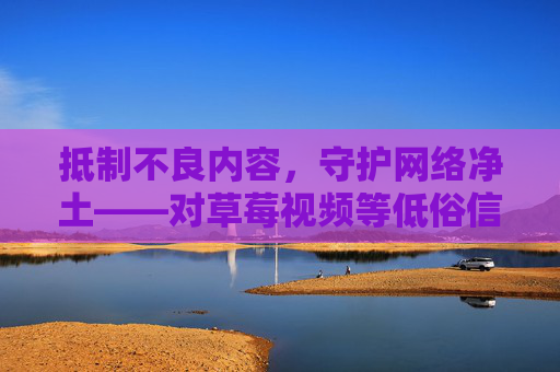 抵制不良内容，守护网络净土——对草莓视频等低俗信息的坚决批判，抵制低俗信息，守护网络净土——对草莓视频等不良内容的批判
