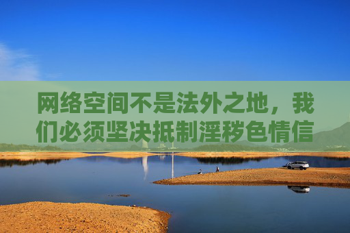 网络空间不是法外之地,我们必须坚决抵制淫秽色情信息,网络空间非法外之地 坚决抵制淫秽色情信息 网络空间不是法外之地,我们必须坚决抵制淫秽色情信息,网络空间非法外之地 坚决抵制淫秽色情信息