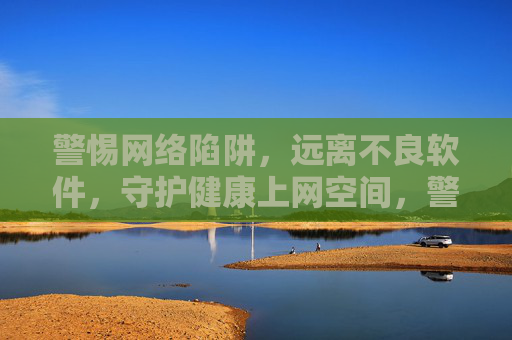警惕网络陷阱,远离不良软件,守护健康上网空间,警惕网络陷阱远离不良软件守护健康上网空间 警惕网络陷阱,远离不良软件,守护健康上网空间,警惕网络陷阱远离不良软件守护健康上网空间