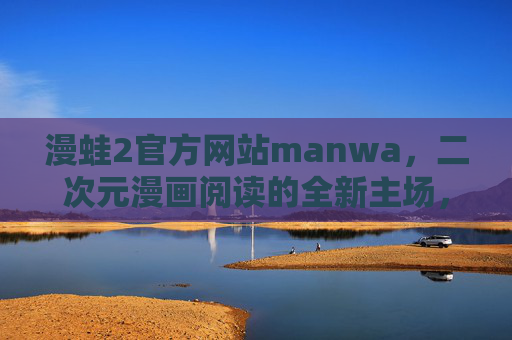 漫蛙2官方网站manwa，二次元漫画阅读的全新主场，漫蛙2官网，二次元漫画阅读全新主场