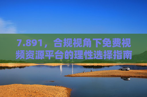 7.891,合规视角下免费视频资源平台的理性选择指南,合规视角下免费视频资源平台理性选择指南 7.891,合规视角下免费视频资源平台的理性选择指南,合规视角下免费视频资源平台理性选择指南