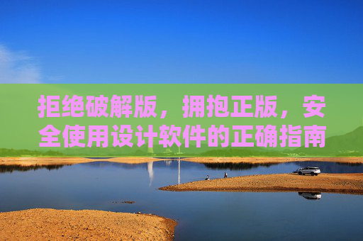 拒绝破解版,拥抱正版,安全使用设计软件的正确指南,拒绝破解版,拥抱正版,设计软件安全使用指南 拒绝破解版,拥抱正版,安全使用设计软件的正确指南,拒绝破解版,拥抱正版,设计软件安全使用指南