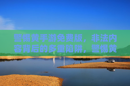 警惕黄手游免费版,非法内容背后的多重陷阱,警惕黄手游免费版,非法内容背后的多重陷阱 警惕黄手游免费版,非法内容背后的多重陷阱,警惕黄手游免费版,非法内容背后的多重陷阱