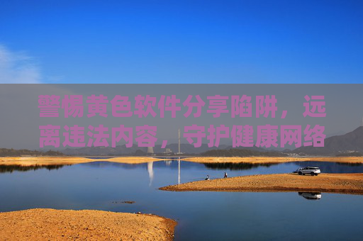 警惕黄色软件分享陷阱,远离违法内容,守护健康网络环境,远离黄色软件陷阱,守护清朗网络空间 警惕黄色软件分享陷阱,远离违法内容,守护健康网络环境,远离黄色软件陷阱,守护清朗网络空间
