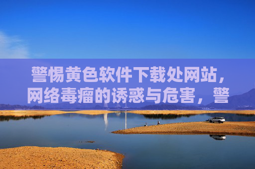 警惕黄色软件下载处网站，网络毒瘤的诱惑与危害，警惕黄色软件下载网站，网络毒瘤的诱惑与危害