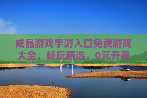 成品游戏手游入口免费游戏大全,畅玩精选,0元开黑,免费手游入口大全,畅玩精选,0元开黑 成品游戏手游入口免费游戏大全,畅玩精选,0元开黑,免费手游入口大全,畅玩精选,0元开黑