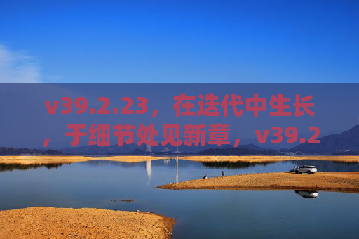 v39.2.23,在迭代中生长,于细节处见新章,v39.2.23,迭代生长,细节见新章 v39.2.23,在迭代中生长,于细节处见新章,v39.2.23,迭代生长,细节见新章