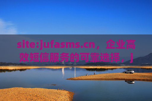 site:jufasms.cn，企业高效短信服务的可靠选择，jufasms.cn，企业高效短信服务的可靠之选