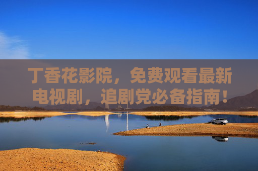 丁香花影院,免费观看最新电视剧,追剧党必备指南!丁香花影院,免费观看最新电视剧,追剧党必备指南! 丁香花影院,免费观看最新电视剧,追剧党必备指南!丁香花影院,免费观看最新电视剧,追剧党必备指南!