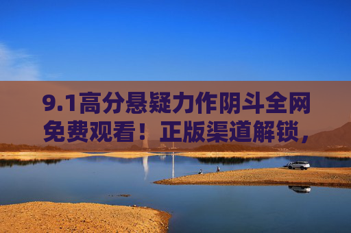 9.1高分悬疑力作阴斗全网免费观看!正版渠道解锁,无需付费即可沉浸式体验,1高分悬疑阴斗全网免费看!正版解锁沉浸式体验 9.1高分悬疑力作阴斗全网免费观看!正版渠道解锁,无需付费即可沉浸式体验,1高分悬疑阴斗全网免费看!正版解锁沉浸式体验