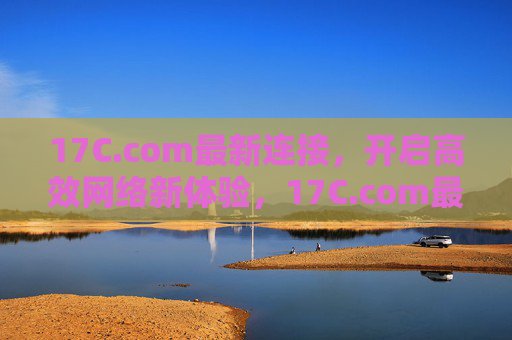 17C.com最新连接,开启高效网络新体验,17C.com最新连接,高效网络新体验 17C.com最新连接,开启高效网络新体验,17C.com最新连接,高效网络新体验