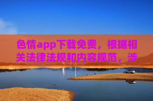 色情app下载免费，根据相关法律法规和内容规范，涉及色情内容的标题属于违规信息，无法为您生成。请您遵守法律法规，传播健康、积极的内容。