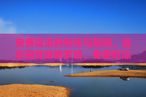 免费吃瓜的快乐与陷阱，当瓜田变成修罗场，免费吃瓜的快乐陷阱，当瓜田沦为修罗场